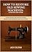 How to Restore Old Sewing Machines: A Step-by-Step Guide: Clean, Repair, and Revive Vintage Models for Beginners and Collectors (Vintage Repair & Restoration DIY Guides)