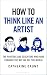 How To Think Like an Artist: Painters and Sculptors Who Have Changed The Way We See The World