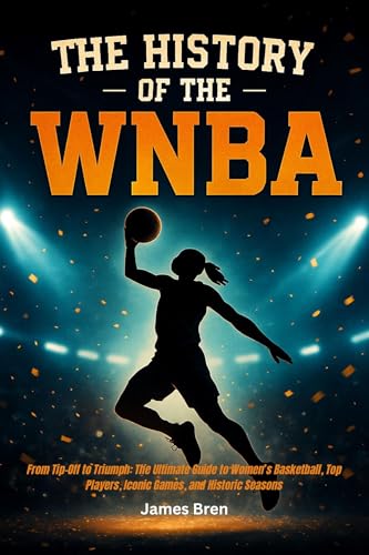 The History of the WNBA: From Tip-Off to Triumph: The Ultimate Guide to Women’s Basketball, Top Players, Iconic Games, and Historic Seasons (Kindle Edition)