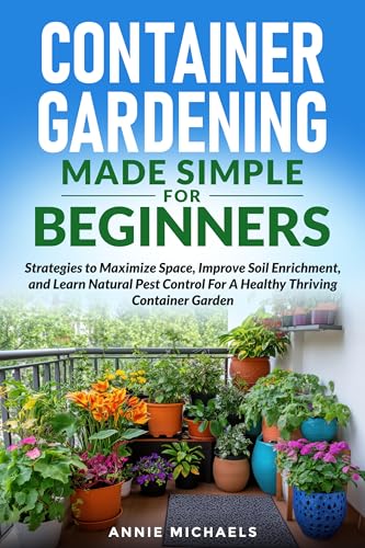 Container Gardening Made Simple For Beginners: Strategies to Maximize Space, Improve Soil Enrichment, and Learn Natural Pest Control For A Healthy Thriving Container Garden (Kindle Edition)