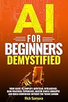 AI for Beginners Demystified: Your Guide to Simplify Artificial Intelligence Gain Practical Experience, Master Simple Concepts and Build Confidence Without the Techie Jargon
