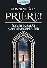 Donne vie à ta prière !: Elever sa sâlat au niveau supérieur Donne vie à ta prière !: Elever sa sâlat au niveau supérieur