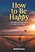 How to Be Happy (Even When You Don’t Know What You’re Doing): 9 Real-Life Rules for Starting Over, Finding Meaning, and Moving Forward When Life Gets Messy