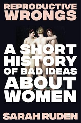 Reproductive Wrongs: A Short History of Bad Ideas About Women