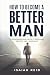 How To Become A Better Man:...