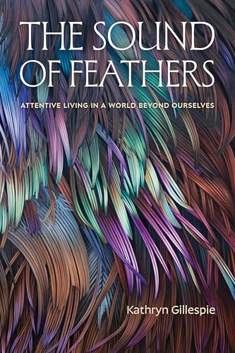 The Sound of Feathers: Attentive Living in a World Beyond Ourselves (Paperback)