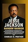 Jesse Jackson: Rainbow Warrior: From Humble Beginnings in the Segregated South to Pioneering Presidential Runs and Global Diplomatic Triumphs – The ... Story of a Civil Rights Icon's Lifelong...