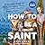 How to Be a Saint: An Extremely Weird and Mildly Sacrilegious History of the Catholic Church's Biggest Names