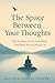 The Space Between Your Thoughts: Why Freedom Isn’t in Controlling Your Mind, But in Letting It Be