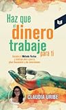 Haz que el dinero trabaje para ti by Claudia Uribe