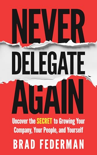 Never Delegate Again: Uncover the Secret to Growing Your Company, Your People, and Yourself (Kindle Edition)