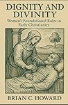 Dignity and Divinity: Women's Foundational Roles in Early Christianity Dignity and Divinity: Women's Foundational Roles in Early Christianity