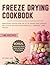 Freeze Drying Cookbook: Preserve Foods for Up to 25 Years and Create Delicious Recipes for Survival, Camping, and Travel