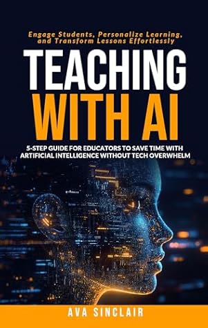 Teaching with AI: 5-Step Guide for Educators to Save Time with Artificial Intelligence Without Tech Overwhelm—Engage Students, Personalize Learning, and Transform Lessons Effortlessly
