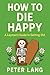 HOW TO DIE HAPPY: A Layman’...