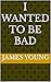 I Wanted To Be Bad
