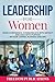 Leadership For Women: Build Confidence, Communicate with Impact and Lead with Purpose in Your Career, Business and Life