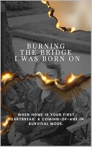 Burning The Bridge I was Born On: When home is your first heartbreak: a coming-of-age in survival mode.
