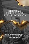 Burning The Bridge I was Born On: When home is your first heartbreak: a coming-of-age in survival mode.