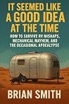It Seemed Like a Good idea at the Time: How to Survive RV Mishaps, Mechanical Mayhem, and the Occasional Apocalypse It Seemed Like a Good idea at the Time: How to Survive RV Mishaps, Mechanical Mayhem, and the Occasional Apocalypse