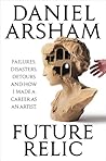 Future Relic: Failures, Disasters, Detours, and How I Made a Career as an Artist Future Relic: Failures, Disasters, Detours, and How I Made a Career as an Artist