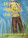 The Boy Holding the Sun by Raymond J. Caputo III