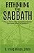 Rethinking The Sabbath: Finally, Put To Rest Those Unanswered Questions About The Sabbath