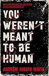 You Weren't Meant to Be Human by Andrew Joseph White
