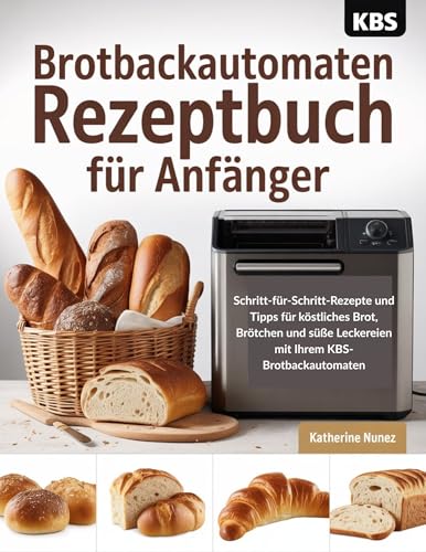 Brotbackautomaten rezeptbuch für Anfänger: Schritt-für-Schritt-Rezepte und Tipps für köstliches Brot, Brötchen und süße Leckereien mit Ihrem KBS-Brotbackautomaten (German Edition)