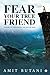 Fear Your True Friend: A Guide to Thriving in the Face of Fear