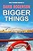 Bigger Things by David Rogerson Bigger Things by David Rogerson