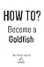 HOW TO? Become a Goldfish.:...