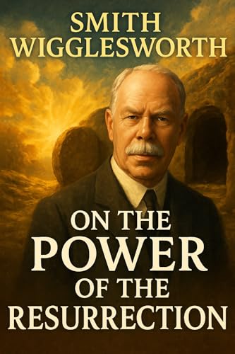Smith Wigglesworth on the Power of the Resurrection (The Sermons of Smith Wigglesworth)