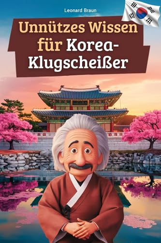 Unnützes Wissen für Korea-Klugscheißer: 222 lustige & skurrile Fakten, die du nie wissen wolltest, aber lieben wirst - das ideale Geschenk für echte Südkorea-Liebhaber (German Edition)