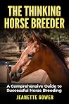 The Thinking Horse Breeder by Jeanette Gower The Thinking Horse Breeder by Jeanette Gower