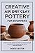 Creative Air Dry Clay Pottery for Beginners by ODELE JESTER