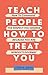 TEACH PEOPLE HOW TO TREAT Y...