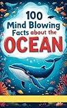 100 Mind-Blowing Facts About the Ocean: Uncover the Deepest Secrets, from the Mariana Trench to Coral Reefs: An Incredible Underwater Journey for Kids, Teens, and Ocean Enthusiasts of All Ages!