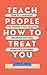 TEACH PEOPLE HOW TO TREAT Y...