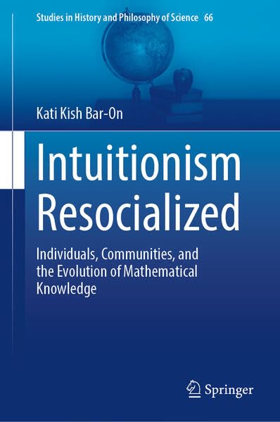 Intuitionism Resocialized: Individuals, Communities, and the Evolution of Mathematical Knowledge (Studies in History and Philosophy of Science, 66)
