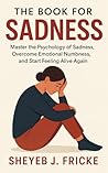 The Book for Sadness: Master the Psychology of Sadness, Overcome Emotional Numbness, and Start Feeling Alive Again Book cover for The Book for Sadness: Master the Psychology of Sadness, Overcome Emotional Numbness, and Start Feeling Alive Again