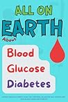 All On Earth about Blood Glucose Diabetes by N. Sakr All On Earth about Blood Glucose Diabetes by N. Sakr