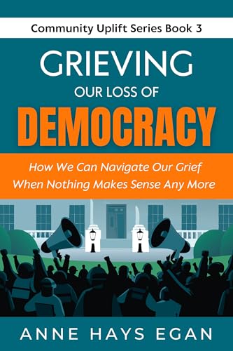 Grieving Our Loss Of Democracy: How We Can Navigate Our Grief When Nothing Makes Sense Any More (Community Uplift Series)