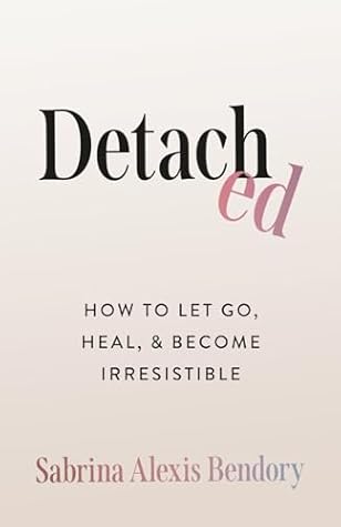 Detached: How To Let Go, Heal, and Become Irresistible