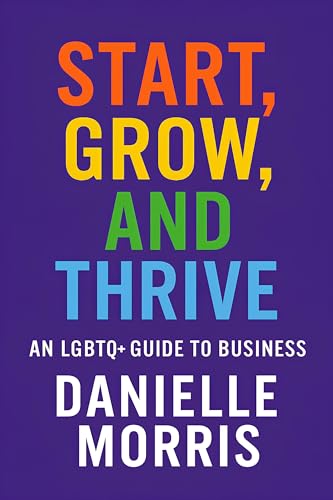 Start, Grow, And Thrive: An LGBTQ+ Guide to Business (Kindle Edition)