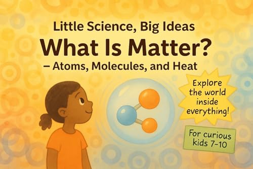 What is Matter? - Atoms, Molecules, and Heat: Learn About Atoms, Molecules, and Heat in a Fun Science Book for Kids Ages 7–10 (Little Science, Big Ideas)