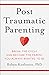 Post-Traumatic Parenting: Break the Cycle and Become the Parent You Always Wanted to Be