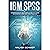 IBM SPSS: Comprehensive Beginners Guide to Learn Statistics using IBM SPSS from A-Z