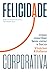 Felicidade corporativa: Como conciliar bem-estar e lucro (Portuguese Edition)