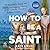 How to Be a Saint: An Extre...